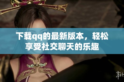 下载qq的最新版本，轻松享受社交聊天的乐趣
