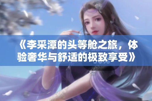 《李采潭的头等舱之旅，体验奢华与舒适的极致享受》