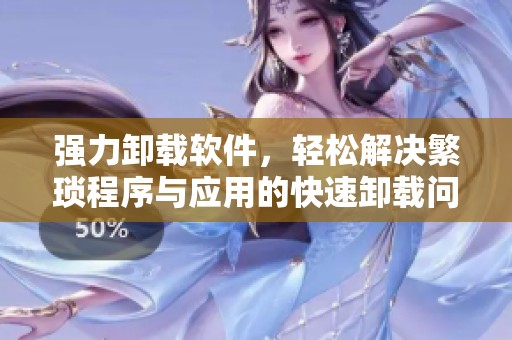 强力卸载软件，轻松解决繁琐程序与应用的快速卸载问题