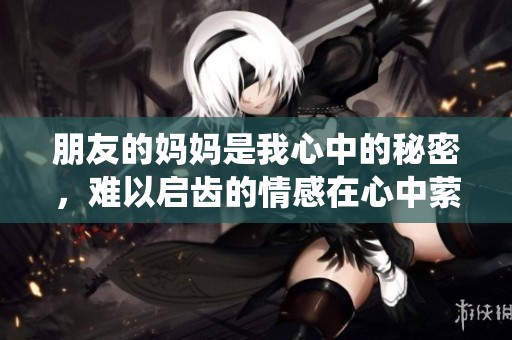 朋友的妈妈是我心中的秘密，难以启齿的情感在心中萦绕不去