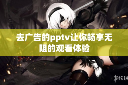 去广告的pptv让你畅享无阻的观看体验