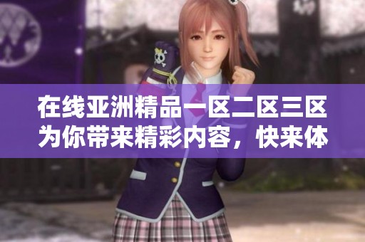 在线亚洲精品一区二区三区为你带来精彩内容，快来体验无限乐趣吧