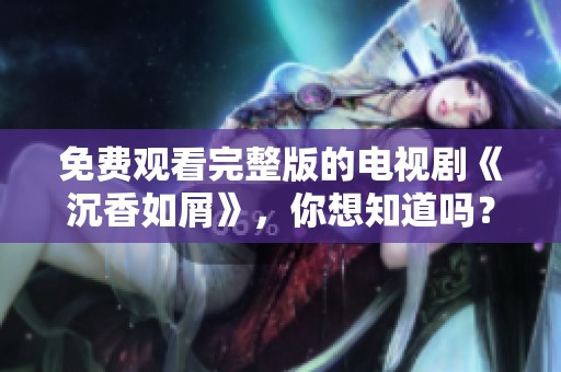 免费观看完整版的电视剧《沉香如屑》，你想知道吗？