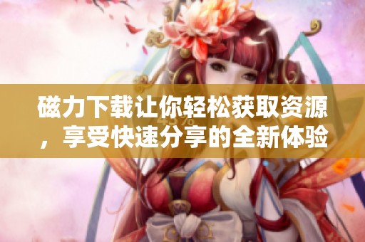 磁力下载让你轻松获取资源，享受快速分享的全新体验
