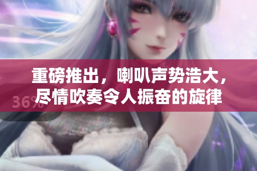 重磅推出，喇叭声势浩大，尽情吹奏令人振奋的旋律