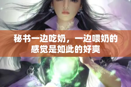 秘书一边吃奶，一边喂奶的感觉是如此的好爽