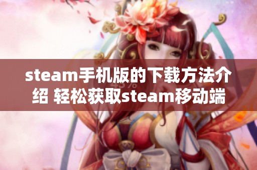 steam手机版的下载方法介绍 轻松获取steam移动端应用的步骤指南