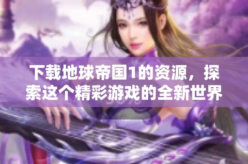 下载地球帝国1的资源，探索这个精彩游戏的全新世界