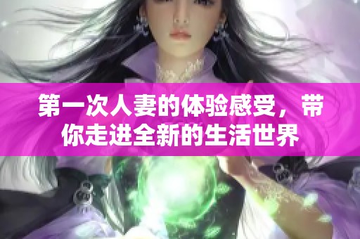 第一次人妻的体验感受，带你走进全新的生活世界