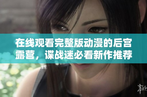 在线观看完整版动漫的后宫露营，谍战迷必看新作推荐