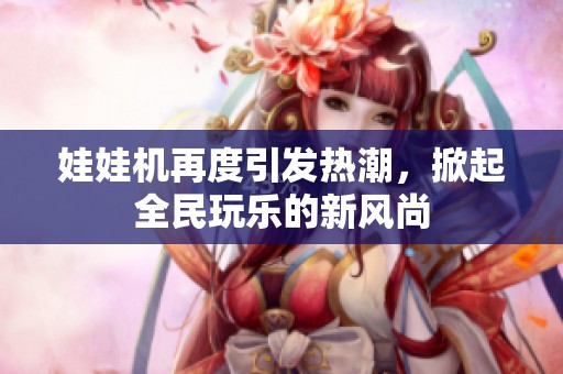 娃娃机再度引发热潮，掀起全民玩乐的新风尚