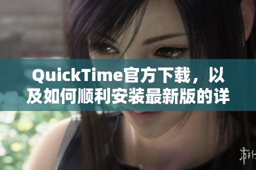 QuickTime官方下载，以及如何顺利安装最新版的详细步骤解析