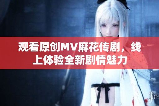 观看原创MV麻花传剧，线上体验全新剧情魅力