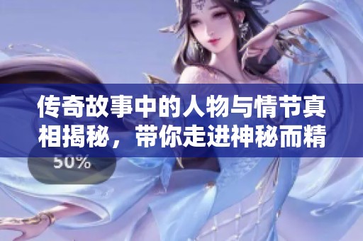 传奇故事中的人物与情节真相揭秘，带你走进神秘而精彩的传奇世界