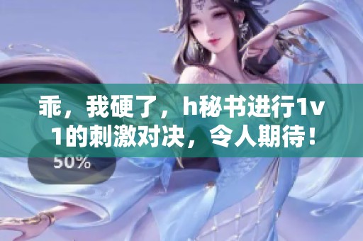 乖，我硬了，h秘书进行1v1的刺激对决，令人期待！