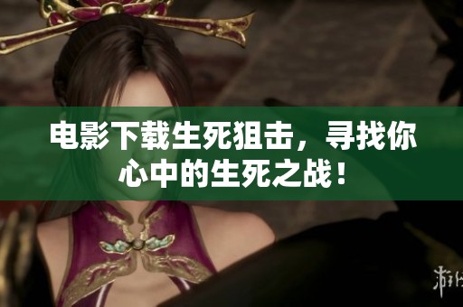 电影下载生死狙击，寻找你心中的生死之战！