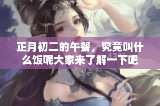 正月初二的午餐，究竟叫什么饭呢大家来了解一下吧