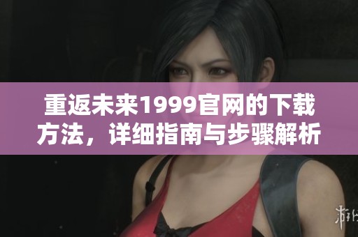 重返未来1999官网的下载方法，详细指南与步骤解析分享