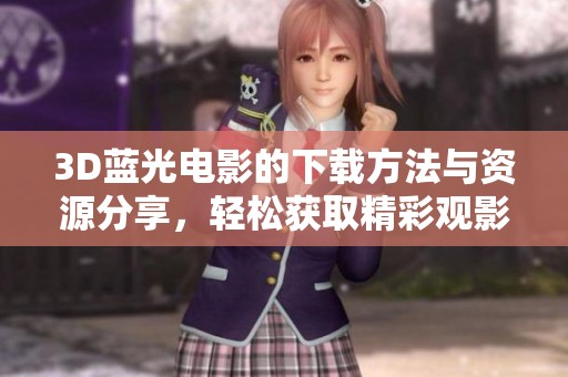 3D蓝光电影的下载方法与资源分享，轻松获取精彩观影体验