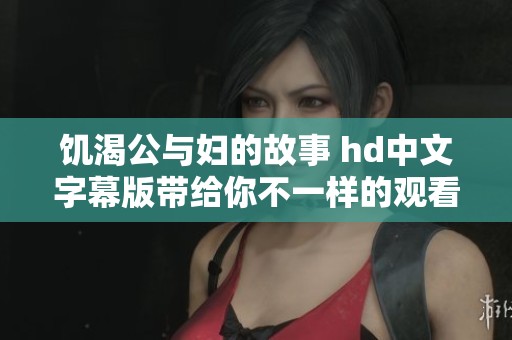 饥渴公与妇的故事 hd中文字幕版带给你不一样的观看体验