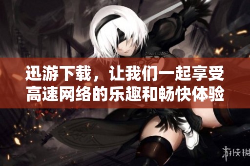 迅游下载，让我们一起享受高速网络的乐趣和畅快体验