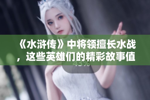 《水浒传》中将领擅长水战，这些英雄们的精彩故事值得一探究竟