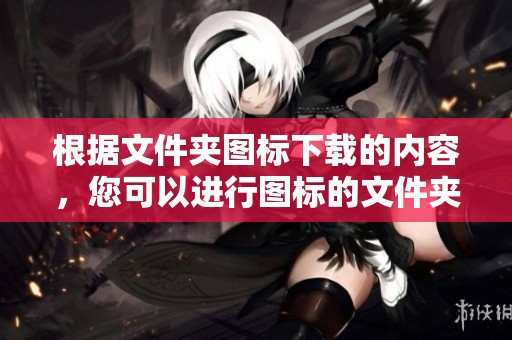 根据文件夹图标下载的内容，您可以进行图标的文件夹下载。