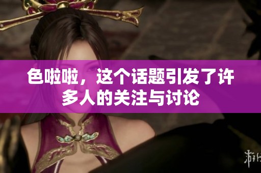 色啦啦，这个话题引发了许多人的关注与讨论