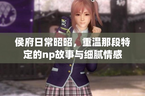 侯府日常昭昭，重温那段特定的np故事与细腻情感
