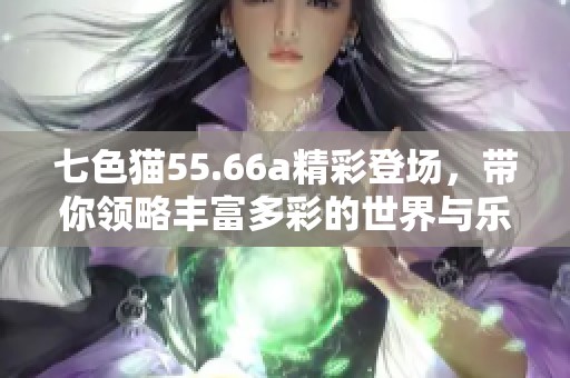 七色猫55.66a精彩登场，带你领略丰富多彩的世界与乐趣