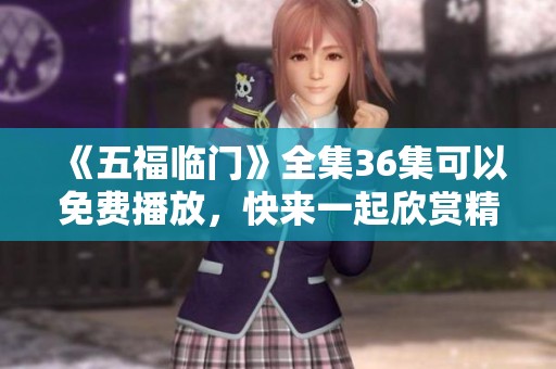 《五福临门》全集36集可以免费播放，快来一起欣赏精彩内容！