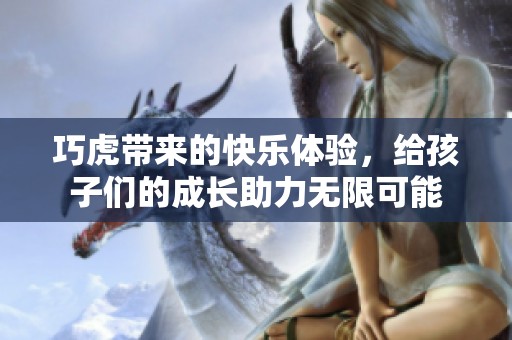 巧虎带来的快乐体验，给孩子们的成长助力无限可能
