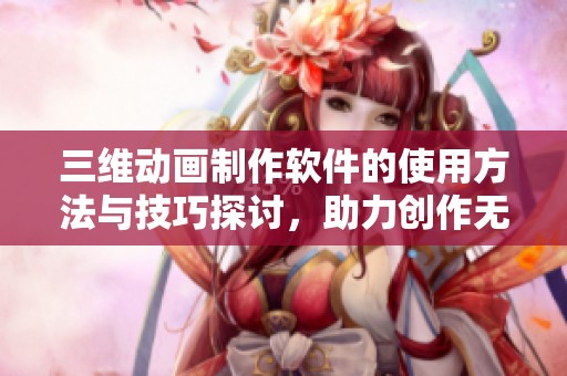 三维动画制作软件的使用方法与技巧探讨，助力创作无限可能