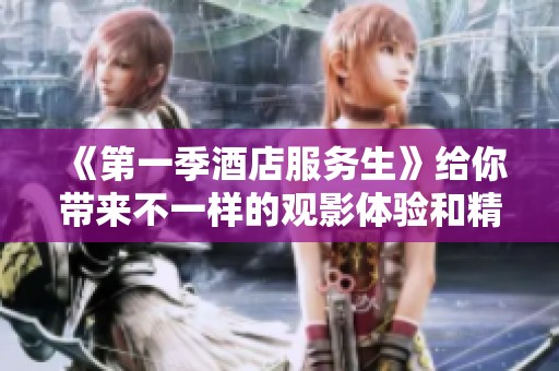 《第一季酒店服务生》给你带来不一样的观影体验和精彩故事时刻
