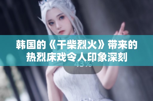 韩国的《干柴烈火》带来的热烈床戏令人印象深刻