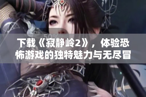 下载《寂静岭2》，体验恐怖游戏的独特魅力与无尽冒险