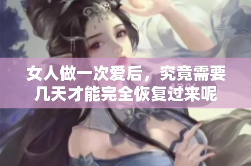 女人做一次爱后，究竟需要几天才能完全恢复过来呢