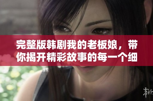 完整版韩剧我的老板娘，带你揭开精彩故事的每一个细节与情感纠葛
