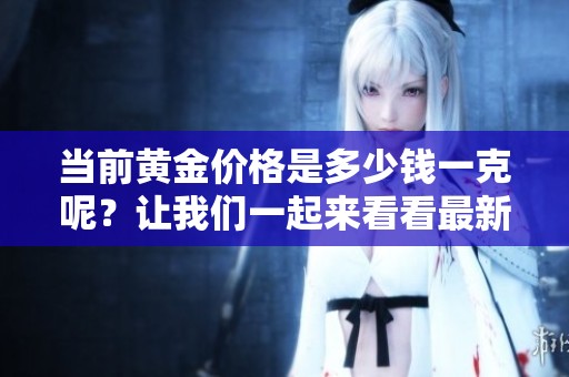 当前黄金价格是多少钱一克呢？让我们一起来看看最新的报价吧！