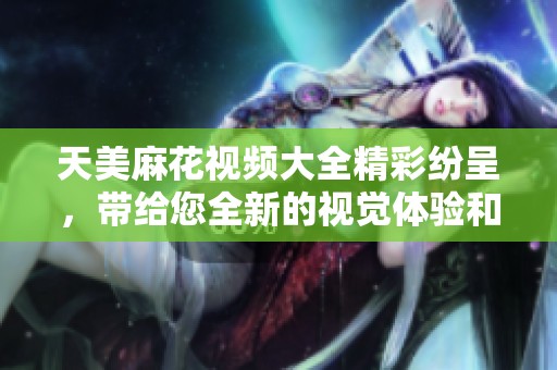 天美麻花视频大全精彩纷呈，带给您全新的视觉体验和欢乐盛宴