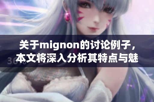 关于mignon的讨论例子，本文将深入分析其特点与魅力。