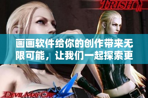 画画软件给你的创作带来无限可能，让我们一起探索更多的艺术魅力吧