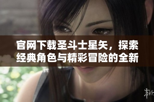 官网下载圣斗士星矢，探索经典角色与精彩冒险的全新体验