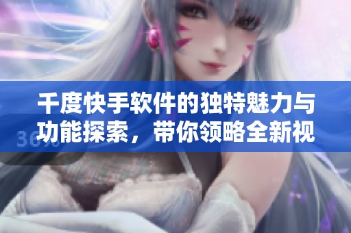 千度快手软件的独特魅力与功能探索，带你领略全新视界