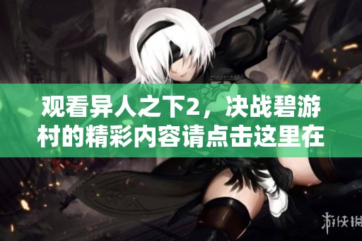 观看异人之下2，决战碧游村的精彩内容请点击这里在线观看