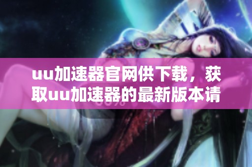 uu加速器官网供下载，获取uu加速器的最新版本请点击这里
