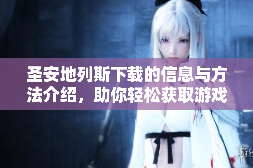 圣安地列斯下载的信息与方法介绍，助你轻松获取游戏资源