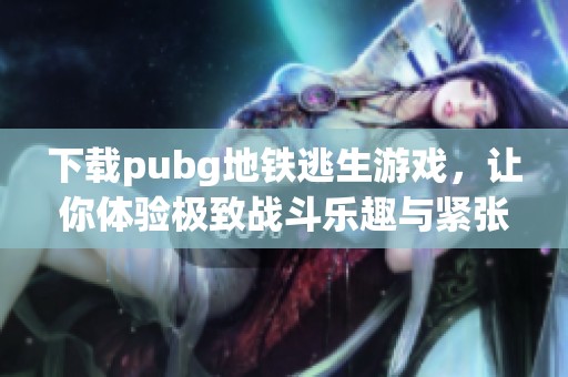 下载pubg地铁逃生游戏，让你体验极致战斗乐趣与紧张刺激！