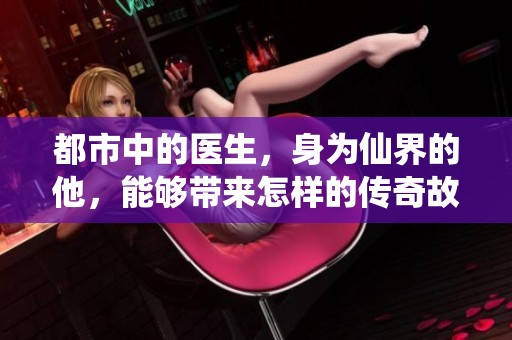 都市中的医生，身为仙界的他，能够带来怎样的传奇故事呢