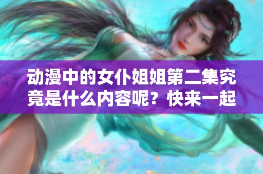 动漫中的女仆姐姐第二集究竟是什么内容呢？快来一起了解吧！